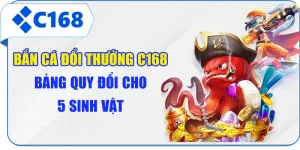Bắn Cá Đổi Thưởng C168 - Bảng Quy Đổi Cho 5 Sinh Vật
