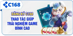 Đăng Ký C168 - Thao Tác Giúp Trải Nghiệm Game Đỉnh Cao