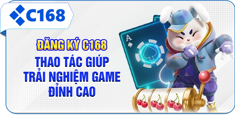 Đăng Ký C168 - Thao Tác Giúp Trải Nghiệm Game Đỉnh Cao
