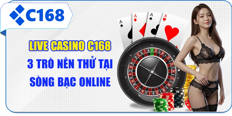 Live Casino C168 - 3 Trò Nên Thử Tại Sòng Bạc Online