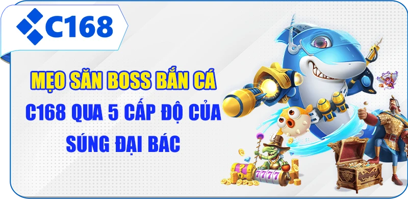 Mẹo Săn Boss Bắn Cá C168 Qua 5 Cấp Độ Của Súng Đại Bác